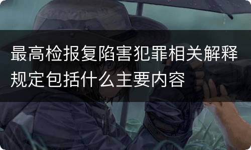 最高检报复陷害犯罪相关解释规定包括什么主要内容