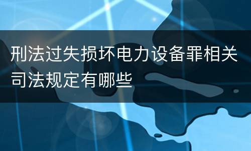 刑法过失损坏电力设备罪相关司法规定有哪些