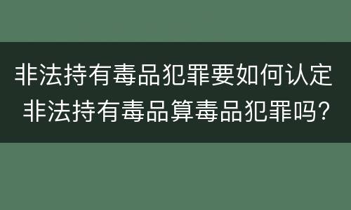非法持有毒品犯罪要如何认定 非法持有毒品算毒品犯罪吗?