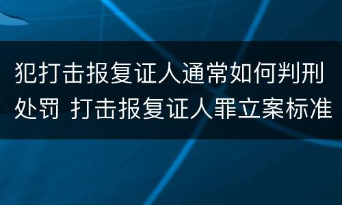 犯打击报复证人通常如何判刑处罚 打击报复证人罪立案标准