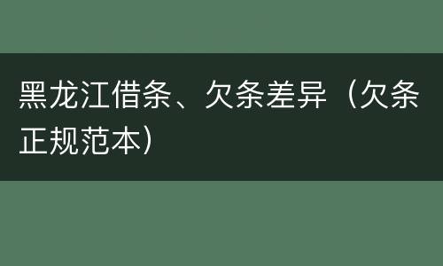 黑龙江借条、欠条差异（欠条正规范本）
