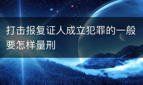 打击报复证人成立犯罪的一般要怎样量刑