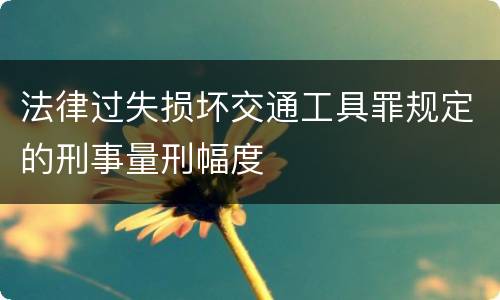 法律过失损坏交通工具罪规定的刑事量刑幅度