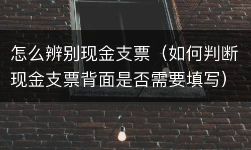 怎么辨别现金支票（如何判断现金支票背面是否需要填写）