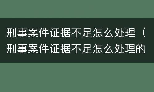 刑事案件证据不足怎么处理（刑事案件证据不足怎么处理的）