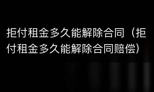 拒付租金多久能解除合同（拒付租金多久能解除合同赔偿）