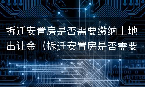 拆迁安置房是否需要缴纳土地出让金(拆迁安置房是否需要缴纳土地出让金和契税)