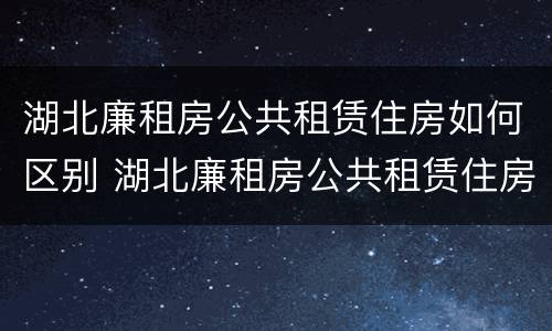 湖北廉租房公共租赁住房如何区别 湖北廉租房公共租赁住房如何区别房源