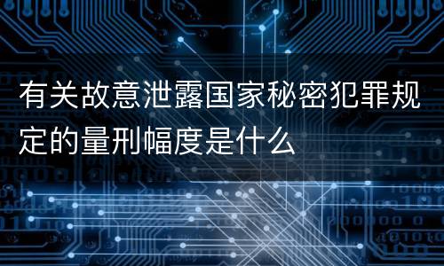 有关故意泄露国家秘密犯罪规定的量刑幅度是什么
