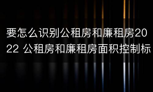 要怎么识别公租房和廉租房2022 公租房和廉租房面积控制标准