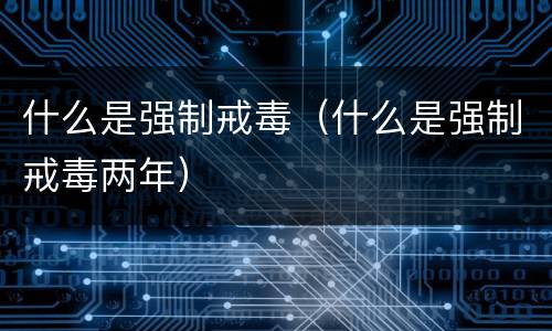 什么是强制戒毒（什么是强制戒毒两年）