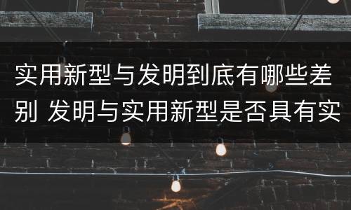 实用新型与发明到底有哪些差别 发明与实用新型是否具有实用性