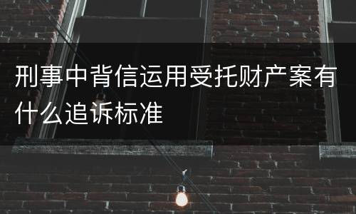 刑事中背信运用受托财产案有什么追诉标准