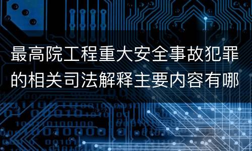 最高院工程重大安全事故犯罪的相关司法解释主要内容有哪些