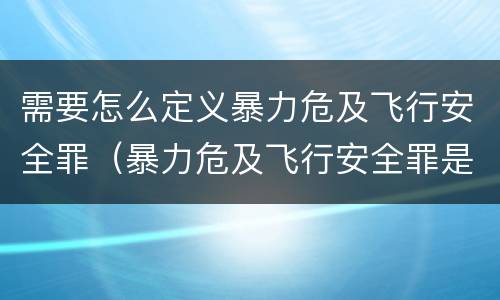需要怎么定义暴力危及飞行安全罪（暴力危及飞行安全罪是危险犯吗）