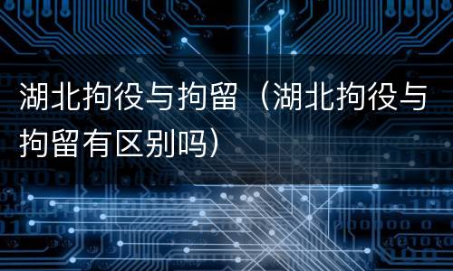 湖北拘役与拘留（湖北拘役与拘留有区别吗）
