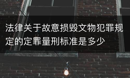 法律关于故意损毁文物犯罪规定的定罪量刑标准是多少