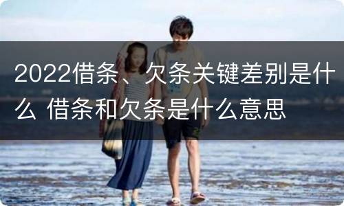 2022借条、欠条关键差别是什么 借条和欠条是什么意思