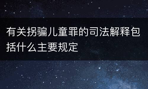 有关拐骗儿童罪的司法解释包括什么主要规定