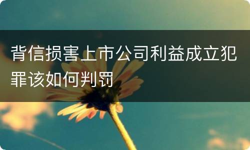 背信损害上市公司利益成立犯罪该如何判罚