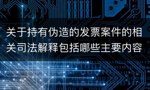 关于持有伪造的发票案件的相关司法解释包括哪些主要内容