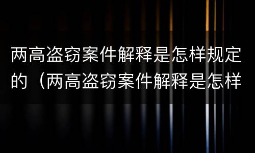 两高盗窃案件解释是怎样规定的（两高盗窃案件解释是怎样规定的呢）