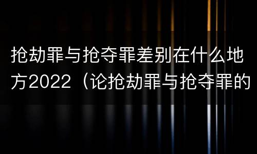 抢劫罪与抢夺罪差别在什么地方2022（论抢劫罪与抢夺罪的界限）