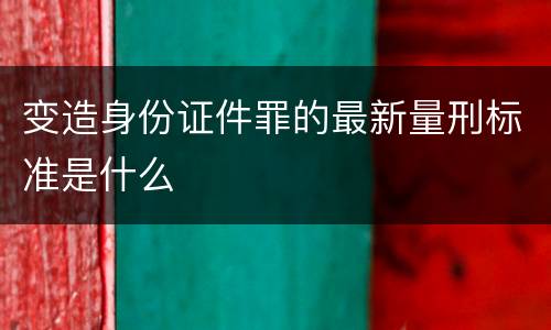 变造身份证件罪的最新量刑标准是什么