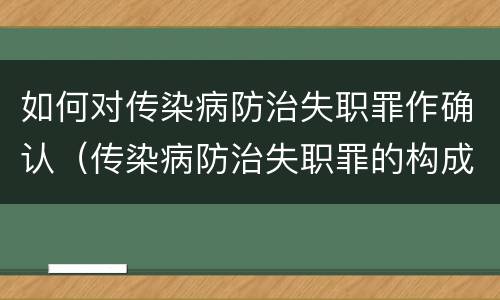 如何对传染病防治失职罪作确认（传染病防治失职罪的构成要件）