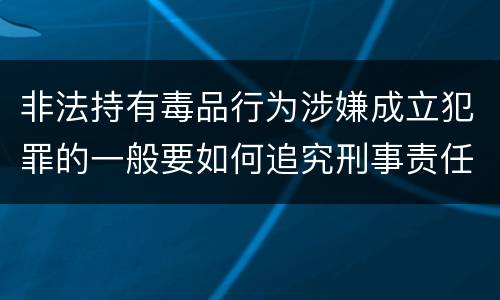 非法持有毒品行为涉嫌成立犯罪的一般要如何追究刑事责任