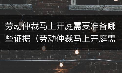 劳动仲裁马上开庭需要准备哪些证据（劳动仲裁马上开庭需要准备哪些证据和材料）