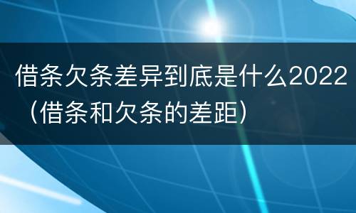 借条欠条差异到底是什么2022（借条和欠条的差距）