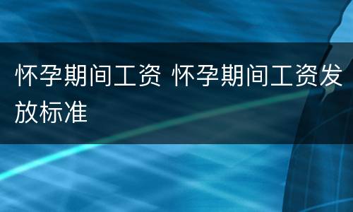 怀孕期间工资 怀孕期间工资发放标准