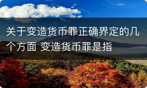 关于变造货币罪正确界定的几个方面 变造货币罪是指