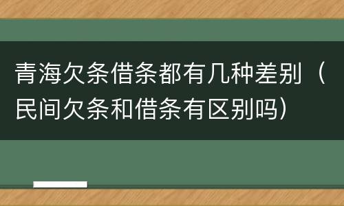 青海欠条借条都有几种差别（民间欠条和借条有区别吗）