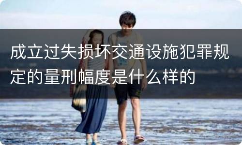 成立过失损坏交通设施犯罪规定的量刑幅度是什么样的