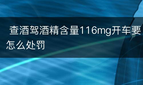  查酒驾酒精含量116mg开车要怎么处罚