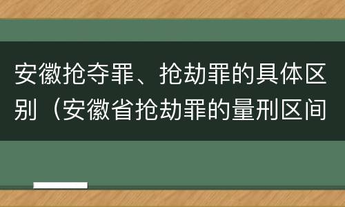 安徽抢夺罪、抢劫罪的具体区别（安徽省抢劫罪的量刑区间和量刑情节）