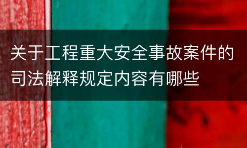 关于工程重大安全事故案件的司法解释规定内容有哪些