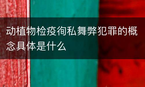 动植物检疫徇私舞弊犯罪的概念具体是什么