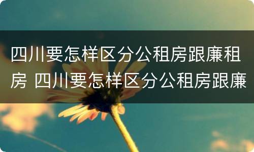 四川要怎样区分公租房跟廉租房 四川要怎样区分公租房跟廉租房的区别