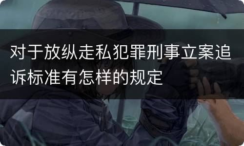 对于放纵走私犯罪刑事立案追诉标准有怎样的规定