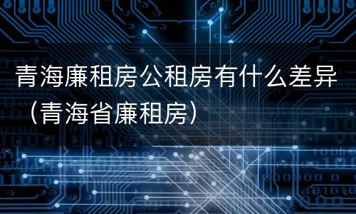 青海廉租房公租房有什么差异（青海省廉租房）