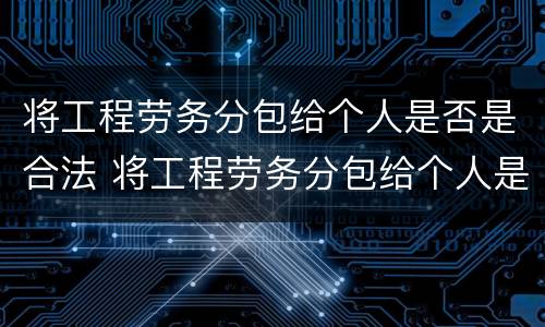 将工程劳务分包给个人是否是合法 将工程劳务分包给个人是否是合法行为