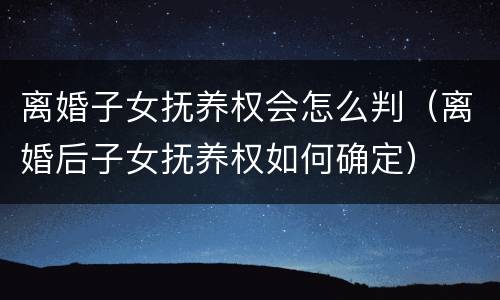 离婚子女抚养权会怎么判（离婚后子女抚养权如何确定）