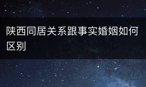 陕西同居关系跟事实婚姻如何区别