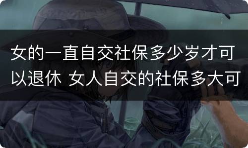 女的一直自交社保多少岁才可以退休 女人自交的社保多大可以领