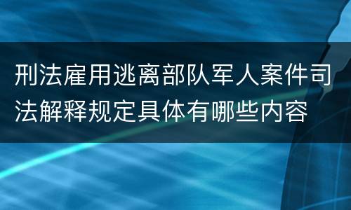 刑法雇用逃离部队军人案件司法解释规定具体有哪些内容