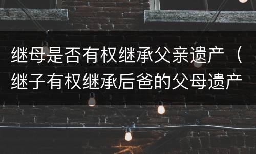 继母是否有权继承父亲遗产（继子有权继承后爸的父母遗产）