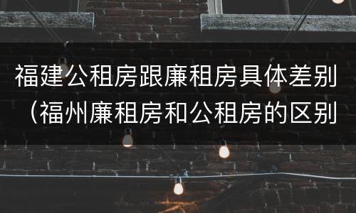 福建公租房跟廉租房具体差别(福州廉租房和公租房的区别)